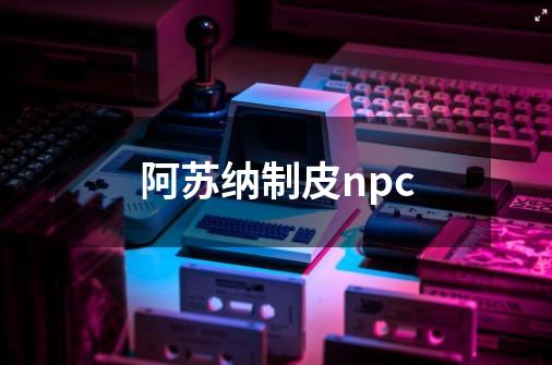 阿苏纳制皮npc-第1张-游戏资讯-藻边网