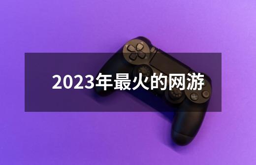 2023年最火的网游-第1张-游戏资讯-藻边网